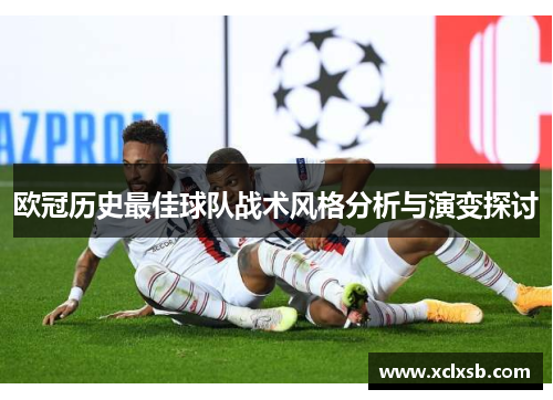 欧冠历史最佳球队战术风格分析与演变探讨