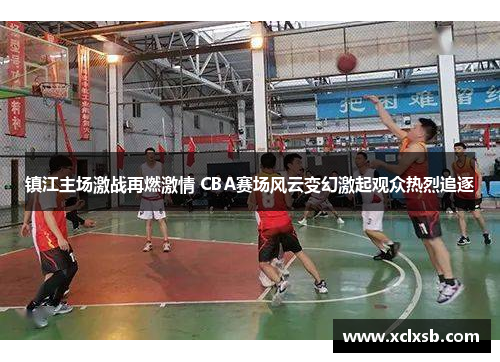 镇江主场激战再燃激情 CBA赛场风云变幻激起观众热烈追逐